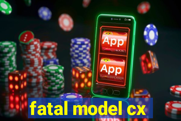 fatal model cx